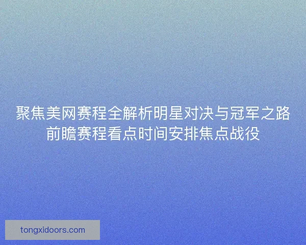 聚焦美网赛程全解析明星对决与冠军之路前瞻赛程看点时间安排焦点战役