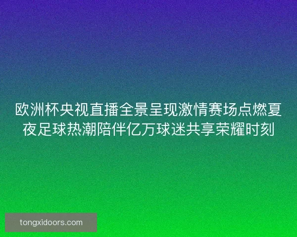 欧洲杯央视直播全景呈现激情赛场点燃夏夜足球热潮陪伴亿万球迷共享荣耀时刻