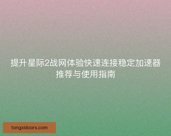 提升星际2战网体验快速连接稳定加速器推荐与使用指南