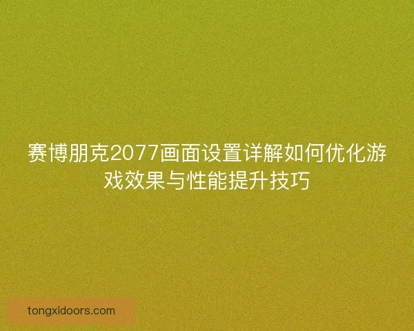 赛博朋克2077画面设置详解如何优化游戏效果与性能提升技巧