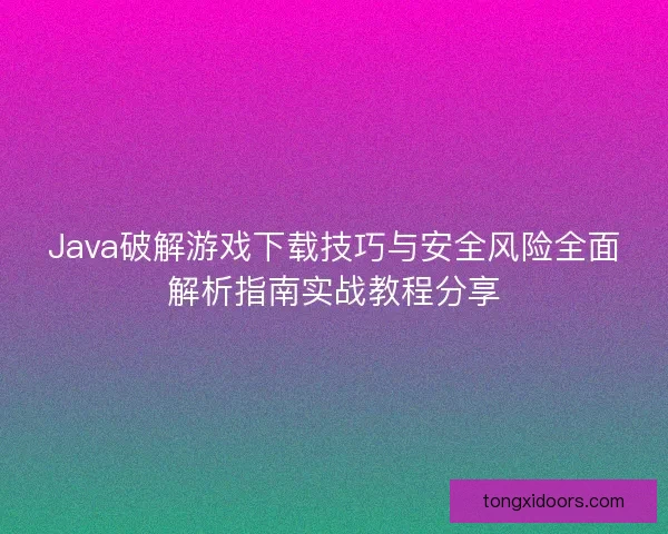 Java破解游戏下载技巧与安全风险全面解析指南实战教程分享