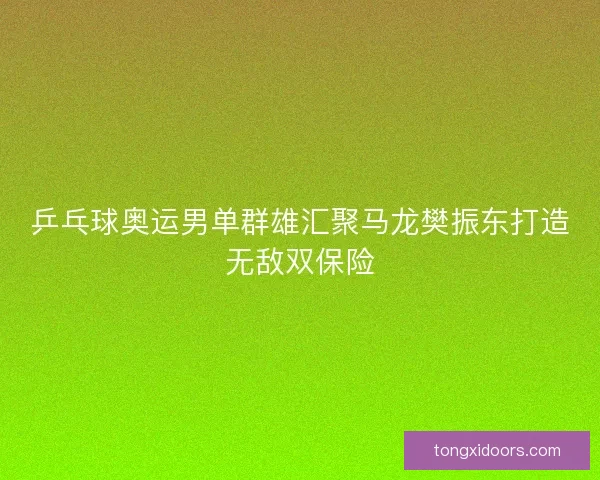 乒乓球奥运男单群雄汇聚马龙樊振东打造无敌双保险
