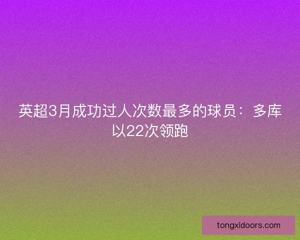 英超3月成功过人次数最多的球员：多库以22次领跑