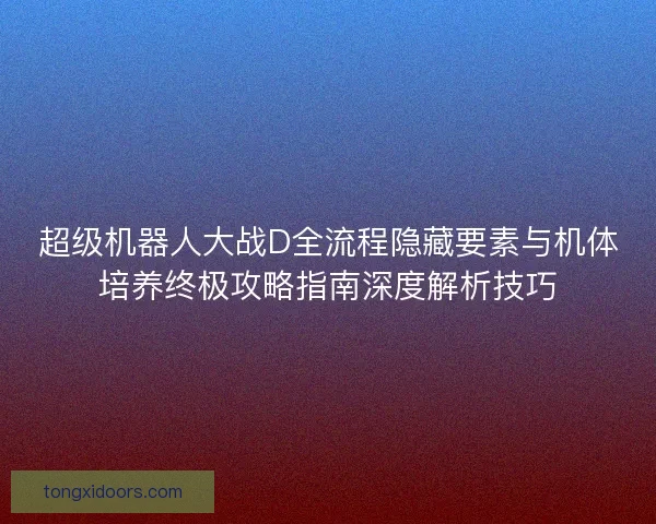 超级机器人大战D全流程隐藏要素与机体培养终极攻略指南深度解析技巧
