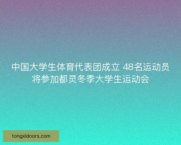 中国大学生体育代表团成立 48名运动员将参加都灵冬季大学生运动会