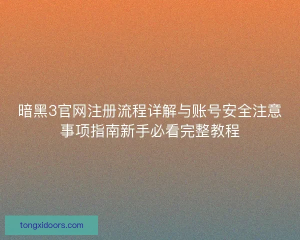 暗黑3官网注册流程详解与账号安全注意事项指南新手必看完整教程