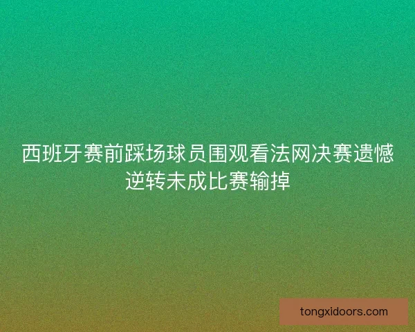 西班牙赛前踩场球员围观看法网决赛遗憾逆转未成比赛输掉