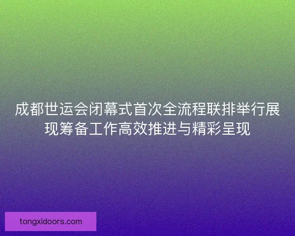 成都世运会闭幕式首次全流程联排举行展现筹备工作高效推进与精彩呈现