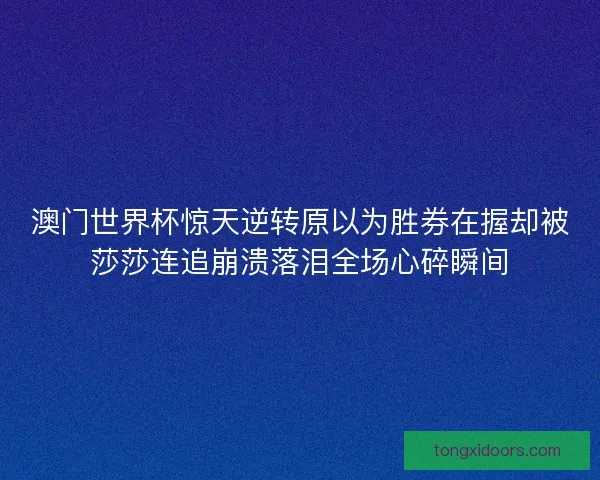 澳门世界杯惊天逆转原以为胜券在握却被莎莎连追崩溃落泪全场心碎瞬间