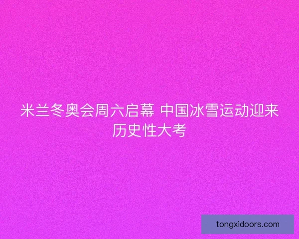 米兰冬奥会周六启幕 中国冰雪运动迎来历史性大考