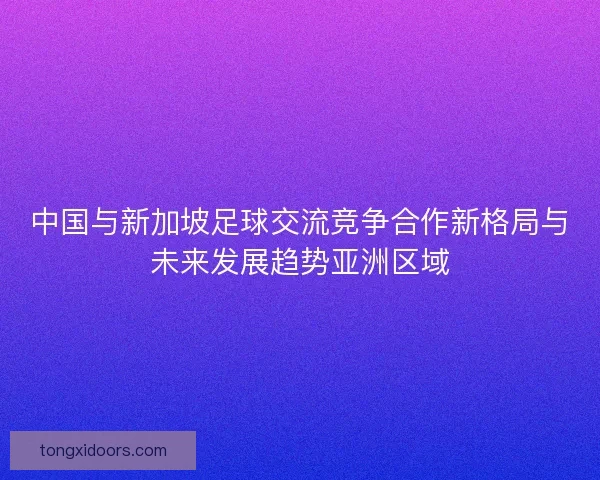 中国与新加坡足球交流竞争合作新格局与未来发展趋势亚洲区域