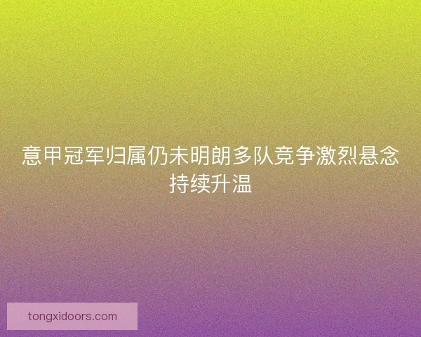 意甲冠军归属仍未明朗多队竞争激烈悬念持续升温