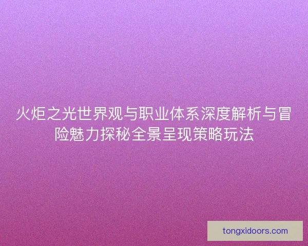 火炬之光世界观与职业体系深度解析与冒险魅力探秘全景呈现策略玩法