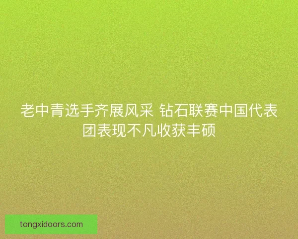 老中青选手齐展风采 钻石联赛中国代表团表现不凡收获丰硕