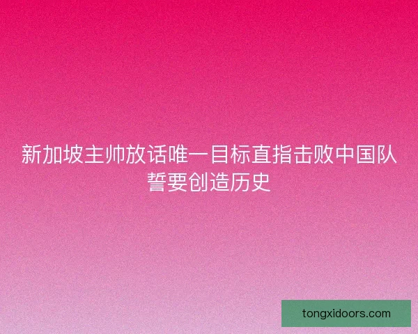 新加坡主帅放话唯一目标直指击败中国队誓要创造历史