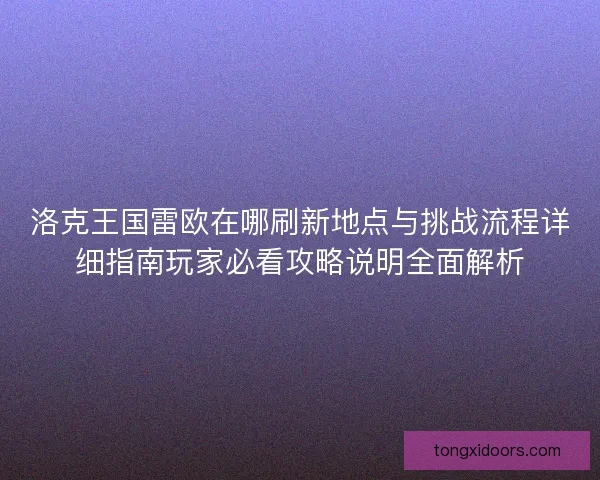 洛克王国雷欧在哪刷新地点与挑战流程详细指南玩家必看攻略说明全面解析