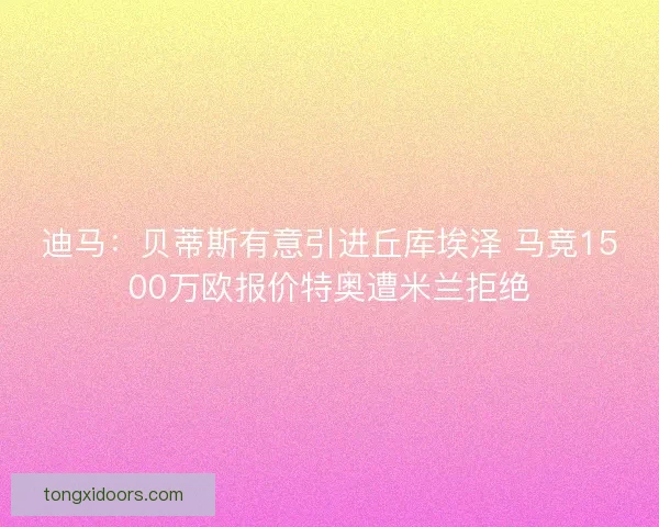 迪马：贝蒂斯有意引进丘库埃泽 马竞1500万欧报价特奥遭米兰拒绝