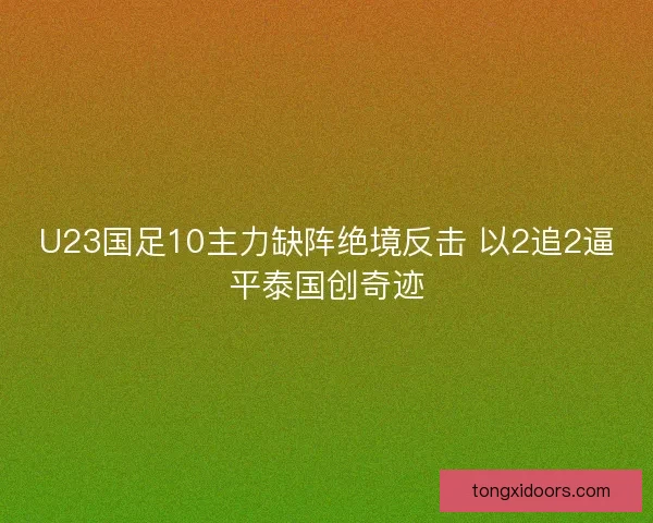 U23国足10主力缺阵绝境反击 以2追2逼平泰国创奇迹