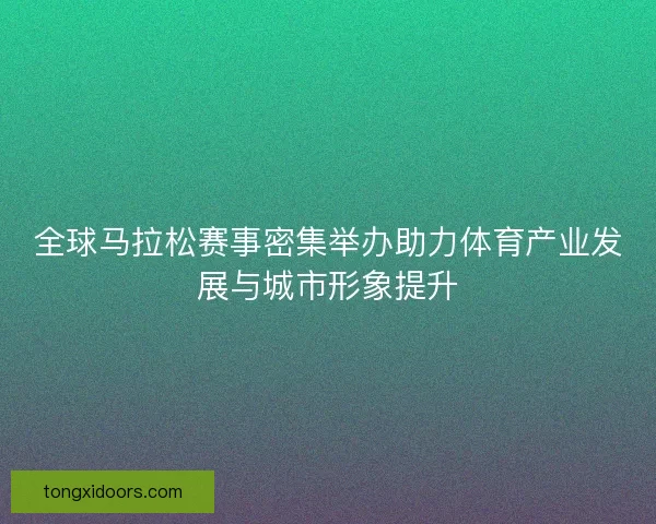 全球马拉松赛事密集举办助力体育产业发展与城市形象提升