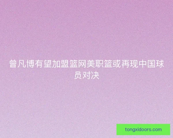 曾凡博有望加盟篮网美职篮或再现中国球员对决