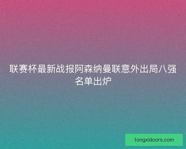 联赛杯最新战报阿森纳曼联意外出局八强名单出炉