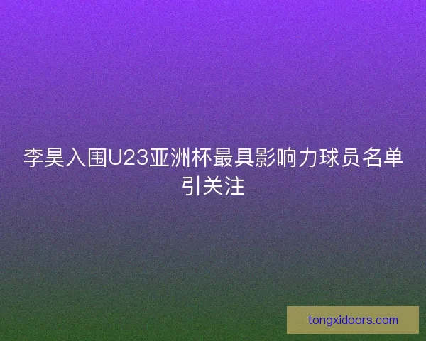李昊入围U23亚洲杯最具影响力球员名单引关注