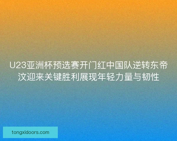U23亚洲杯预选赛开门红中国队逆转东帝汶迎来关键胜利展现年轻力量与韧性