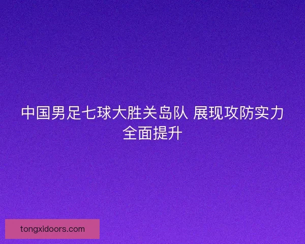 中国男足七球大胜关岛队 展现攻防实力全面提升