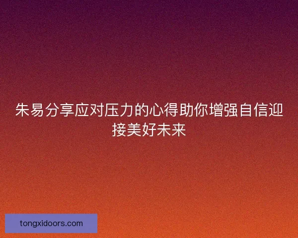 朱易分享应对压力的心得助你增强自信迎接美好未来